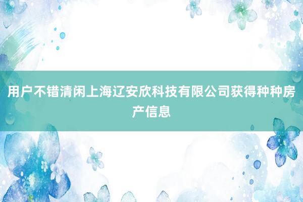 用户不错清闲上海辽安欣科技有限公司获得种种房产信息