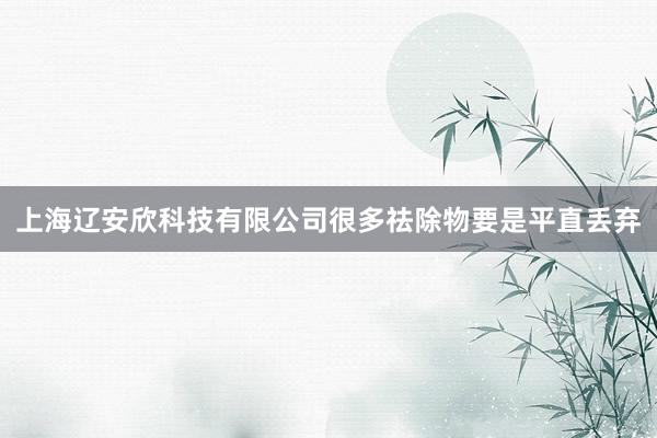 上海辽安欣科技有限公司很多祛除物要是平直丢弃