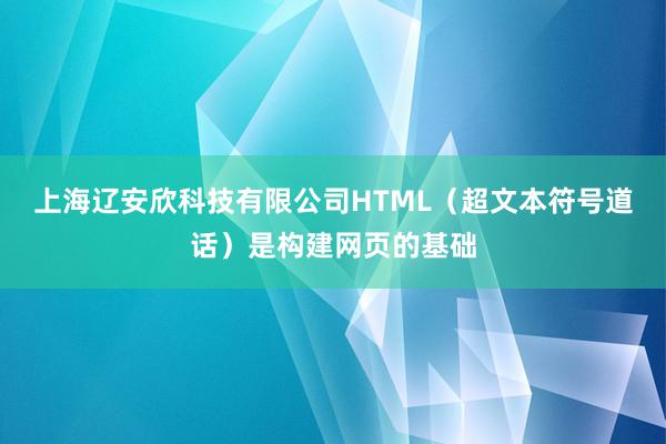 上海辽安欣科技有限公司HTML(超文本符号道话)是构建网页的基础